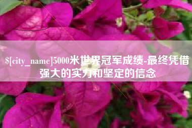 贺州5000米世界冠军成绩-最终凭借强大的实力和坚定的信念