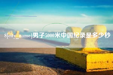 贺州男子5000米中国纪录是多少秒