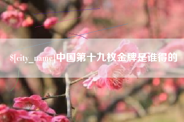 贺州中国第十九枚金牌是谁得的