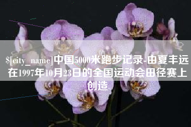 贺州中国5000米跑步记录-由夏丰远在1997年10月23日的全国运动会田径赛上创造