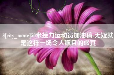 贺州50米接力运动员加油稿-无疑就是这样一场令人瞩目的盛宴
