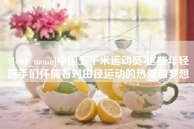 贺州中国五千米运动员-这些年轻选手们怀揣着对田径运动的热爱和梦想