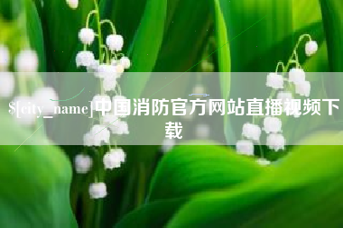 贺州中国消防官方网站直播视频下载