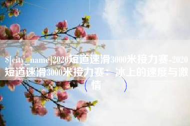 贺州2020短道速滑3000米接力赛-2020短道速滑3000米接力赛：冰上的速度与激情