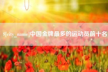 贺州中国金牌最多的运动员前十名