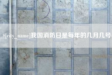 贺州我国消防日是每年的几月几号