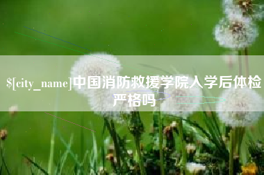 贺州中国消防救援学院入学后体检严格吗