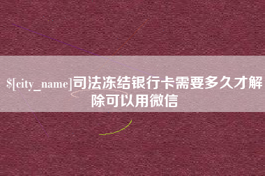 贺州司法冻结银行卡需要多久才解除可以用微信