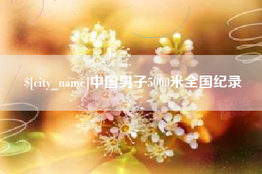 贺州中国男子5000米全国纪录