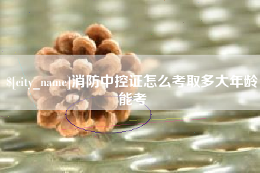 贺州消防中控证怎么考取多大年龄能考